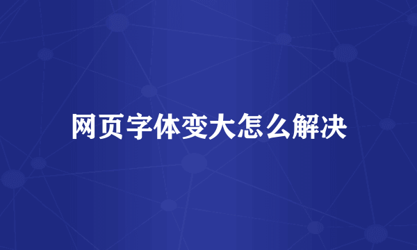 网页字体变大怎么解决