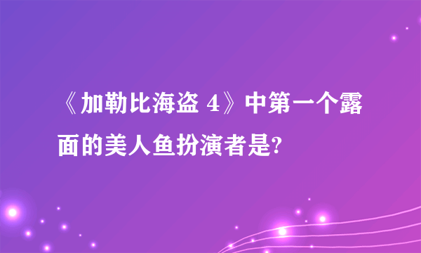 《加勒比海盗 4》中第一个露面的美人鱼扮演者是?