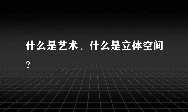 什么是艺术、什么是立体空间？