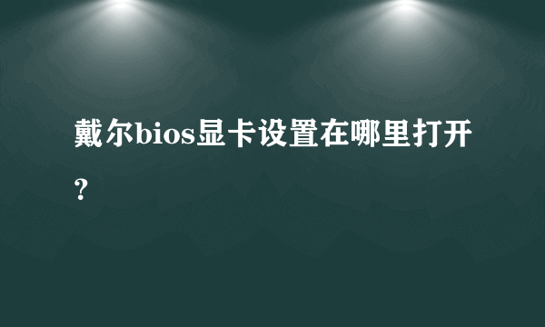 戴尔bios显卡设置在哪里打开？