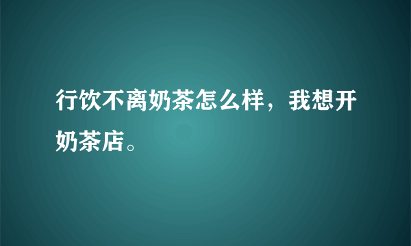 行饮不离奶茶怎么样，我想开奶茶店。