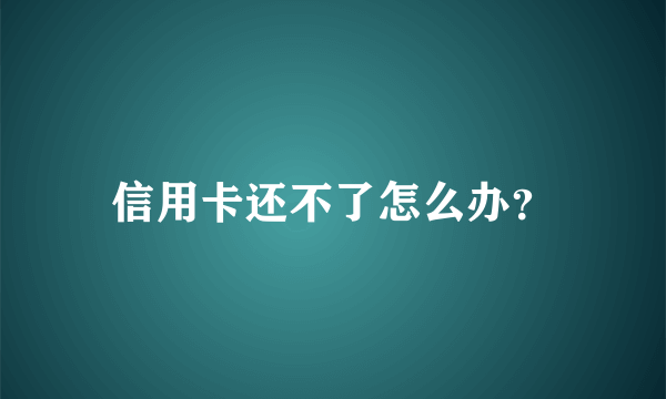 信用卡还不了怎么办？