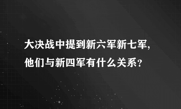 大决战中提到新六军新七军,他们与新四军有什么关系？