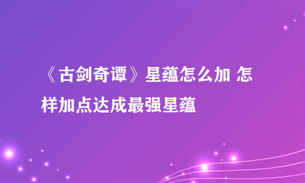 《古剑奇谭》星蕴怎么加 怎样加点达成最强星蕴