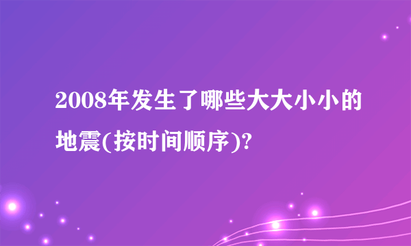 2008年发生了哪些大大小小的地震(按时间顺序)?