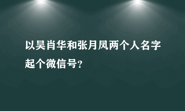 以吴肖华和张月凤两个人名字起个微信号？