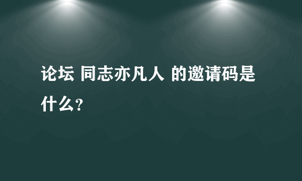 论坛 同志亦凡人 的邀请码是什么？