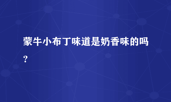 蒙牛小布丁味道是奶香味的吗？