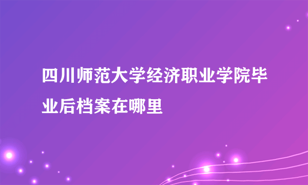 四川师范大学经济职业学院毕业后档案在哪里