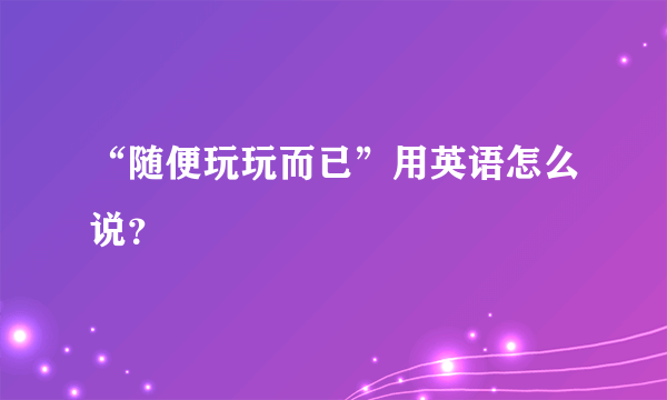 “随便玩玩而已”用英语怎么说？