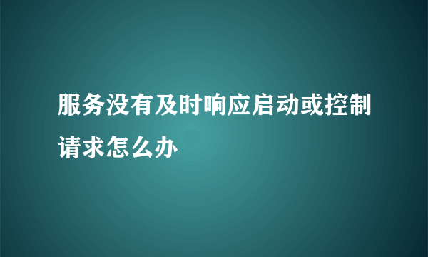 服务没有及时响应启动或控制请求怎么办