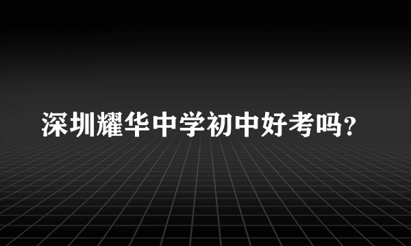 深圳耀华中学初中好考吗？