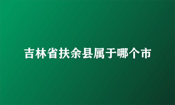 吉林省扶余县属于哪个市