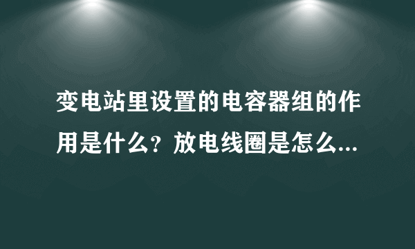 变电站里设置的电容器组的作用是什么？放电线圈是怎么保护电容器的？