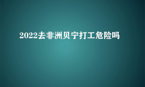 2022去非洲贝宁打工危险吗