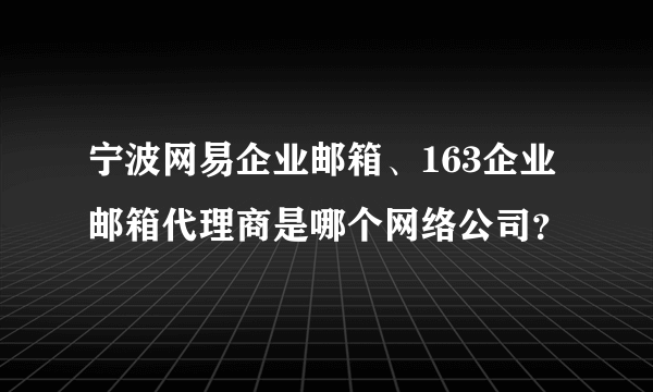 宁波网易企业邮箱、163企业邮箱代理商是哪个网络公司？