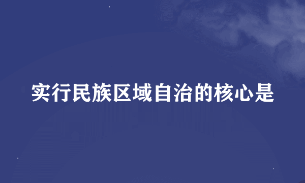 实行民族区域自治的核心是