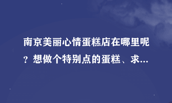 南京美丽心情蛋糕店在哪里呢？想做个特别点的蛋糕、求具体地址及路线~谢谢大侠们啦！小女子感激不尽呐~