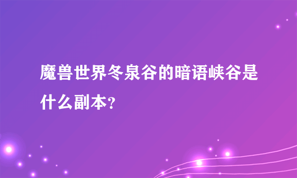 魔兽世界冬泉谷的暗语峡谷是什么副本？