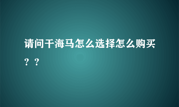 请问干海马怎么选择怎么购买？？