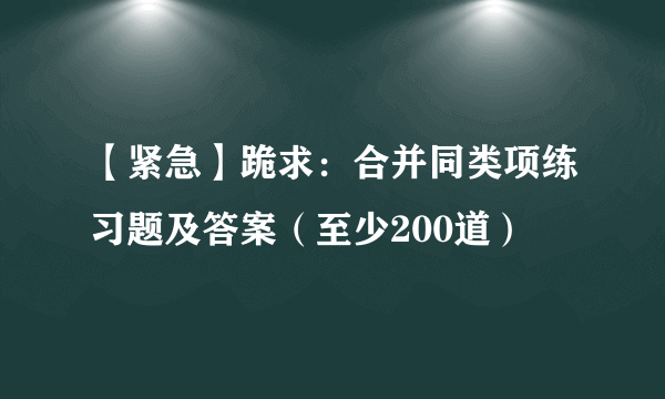 【紧急】跪求：合并同类项练习题及答案（至少200道）