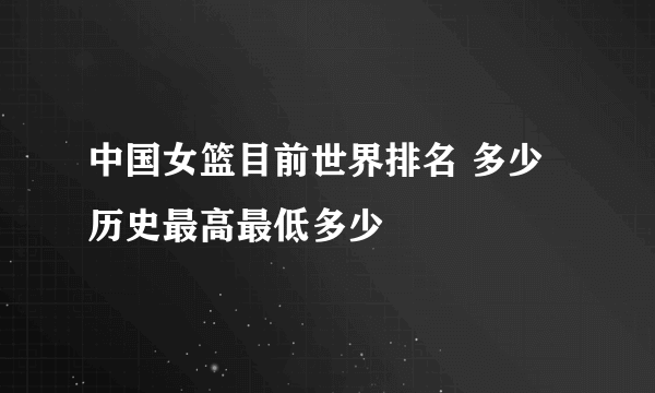 中国女篮目前世界排名 多少 历史最高最低多少