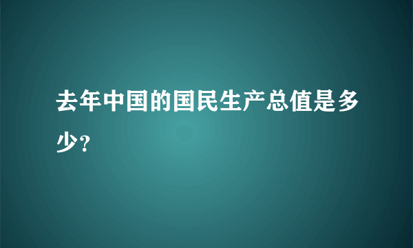 去年中国的国民生产总值是多少？