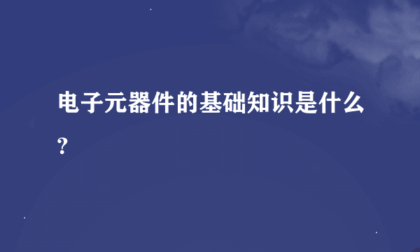 电子元器件的基础知识是什么？