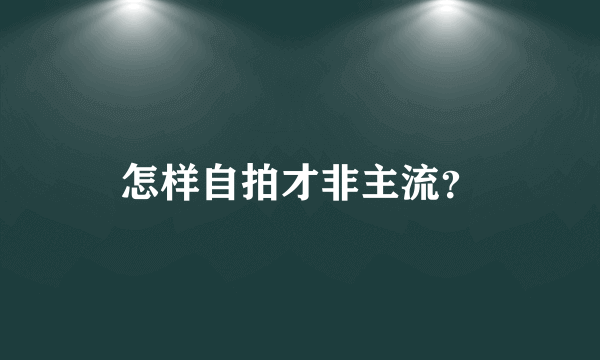 怎样自拍才非主流？