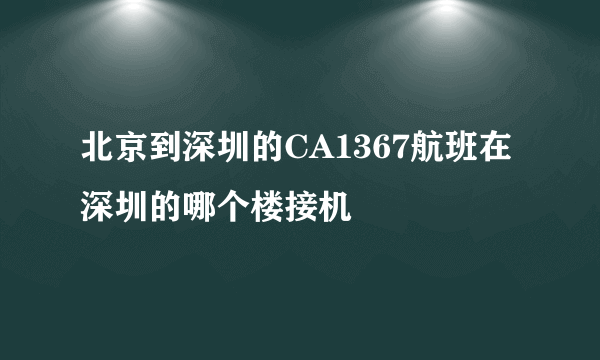 北京到深圳的CA1367航班在深圳的哪个楼接机