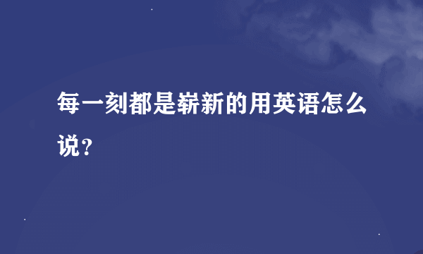 每一刻都是崭新的用英语怎么说？