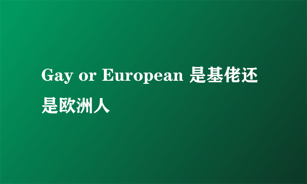 Gay or European 是基佬还是欧洲人