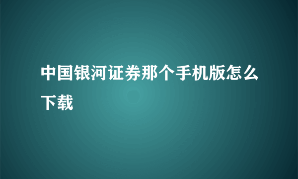 中国银河证券那个手机版怎么下载