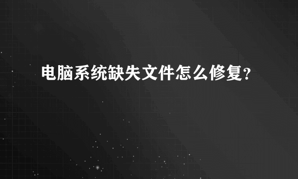 电脑系统缺失文件怎么修复？