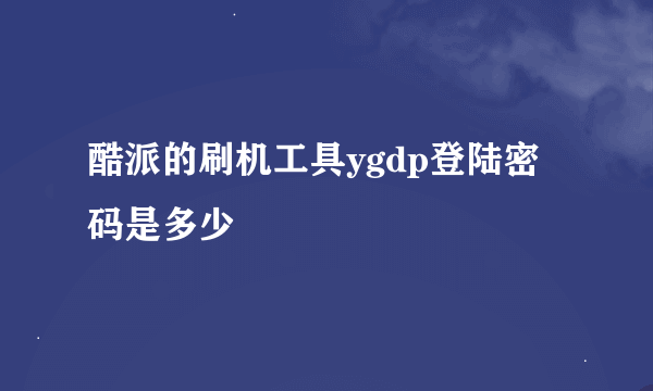 酷派的刷机工具ygdp登陆密码是多少