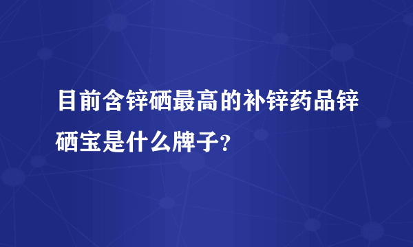 目前含锌硒最高的补锌药品锌硒宝是什么牌子？