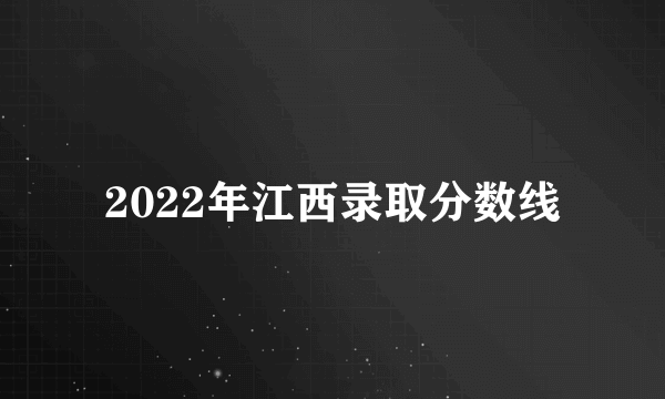 2022年江西录取分数线