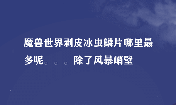 魔兽世界剥皮冰虫鳞片哪里最多呢。。。除了风暴峭壁