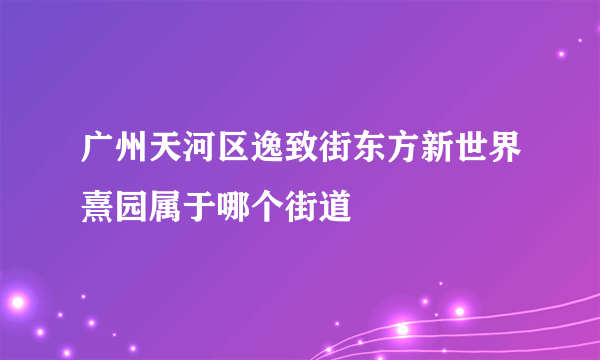 广州天河区逸致街东方新世界熹园属于哪个街道