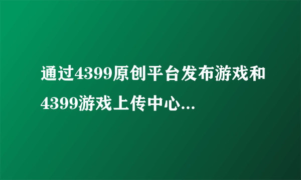 通过4399原创平台发布游戏和4399游戏上传中心上传游戏有什么区别