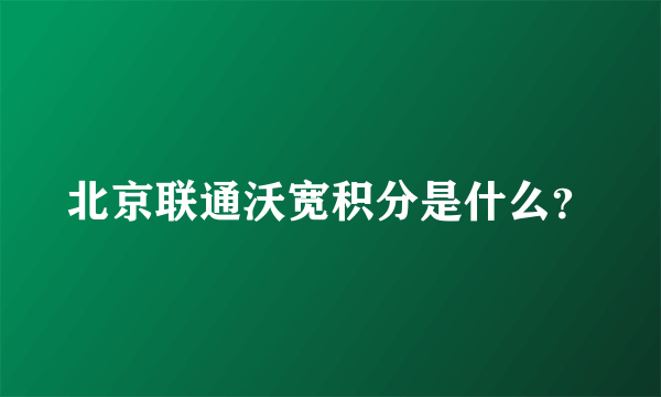 北京联通沃宽积分是什么？