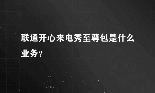 联通开心来电秀至尊包是什么业务？