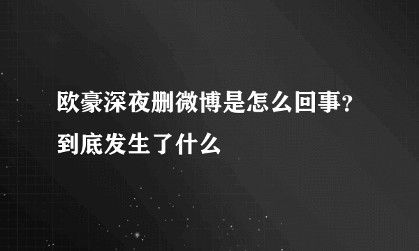 欧豪深夜删微博是怎么回事？到底发生了什么