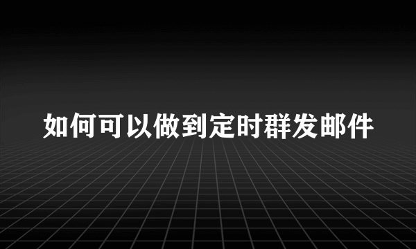 如何可以做到定时群发邮件