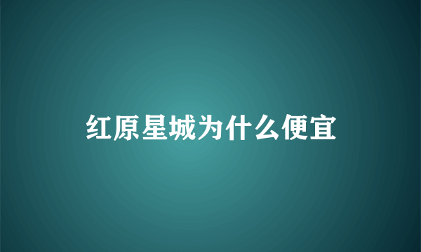 红原星城为什么便宜