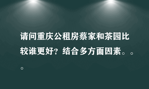 请问重庆公租房蔡家和茶园比较谁更好？结合多方面因素。。。