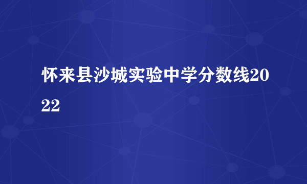 怀来县沙城实验中学分数线2022