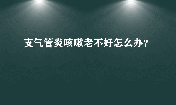 支气管炎咳嗽老不好怎么办？