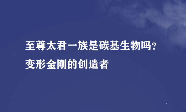 至尊太君一族是碳基生物吗？变形金刚的创造者