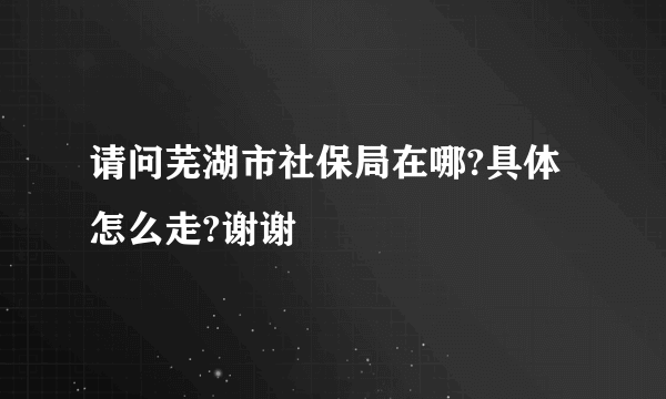 请问芜湖市社保局在哪?具体怎么走?谢谢